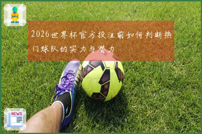 2026世界杯官方投注前如何判断热门球队的实力与潜力