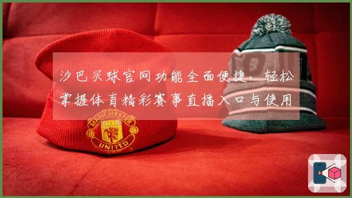 沙巴买球官网功能全面便捷，轻松掌握体育精彩赛事直播入口与使用技巧