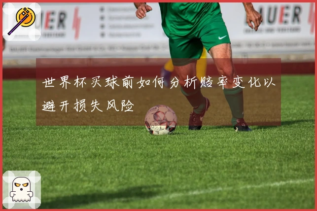 世界杯买球前如何分析赔率变化以避开损失风险
