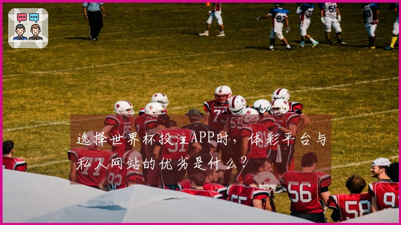 选择世界杯投注APP时，体彩平台与私人网站的优劣是什么？
