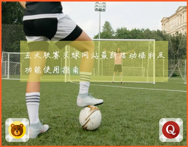 五大联赛买球网站最新活动福利及功能使用指南