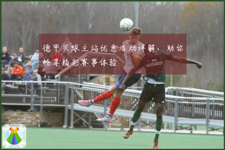 德甲买球主站优惠活动详解，助你畅享精彩赛事体验