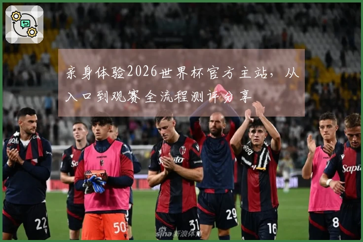 亲身体验2026世界杯官方主站，从入口到观赛全流程测评分享