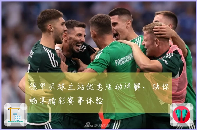 德甲买球主站优惠活动详解，助你畅享精彩赛事体验