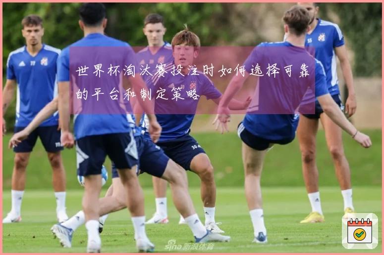 世界杯淘汰赛投注时如何选择可靠的平台和制定策略