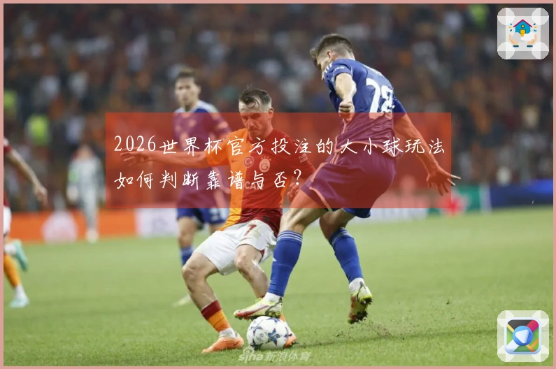2026世界杯官方投注的大小球玩法如何判断靠谱与否？