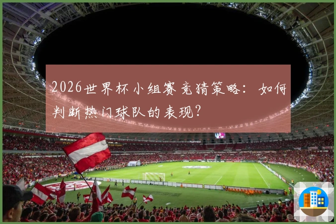 2026世界杯小组赛竞猜策略：如何判断热门球队的表现？