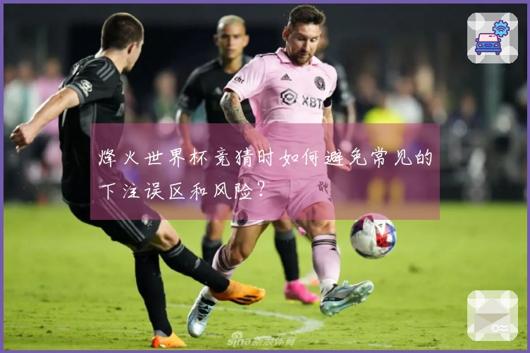 烽火世界杯竞猜时如何避免常见的下注误区和风险？
