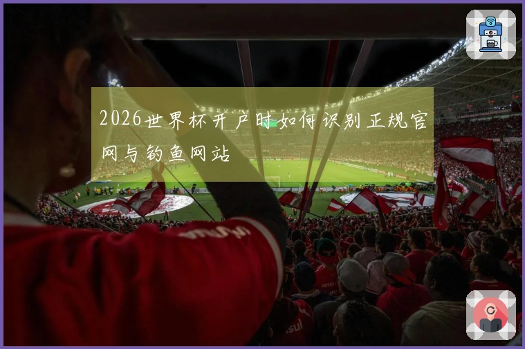 2026世界杯开户时如何识别正规官网与钓鱼网站