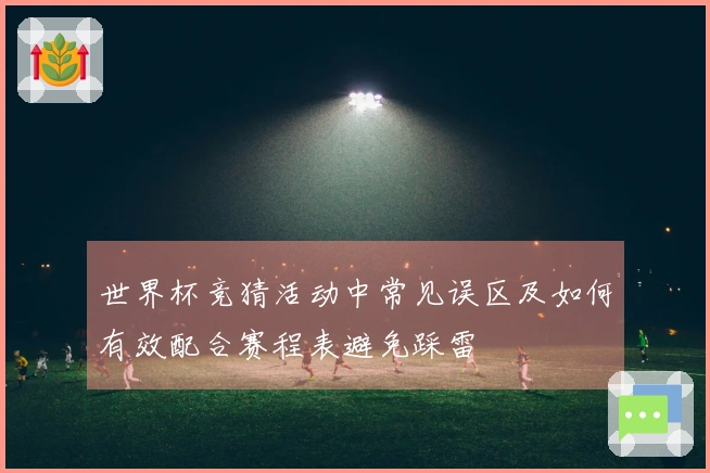 世界杯竞猜活动中常见误区及如何有效配合赛程表避免踩雷