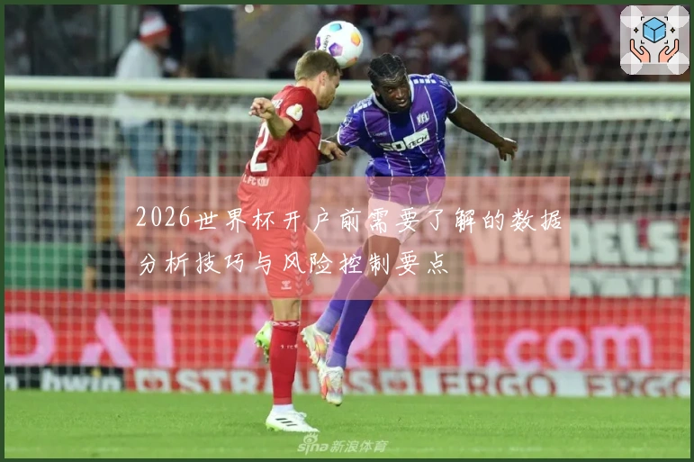 2026世界杯开户前需要了解的数据分析技巧与风险控制要点