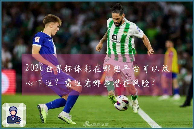 2026世界杯体彩在哪些平台可以放心下注？需注意哪些潜在风险？