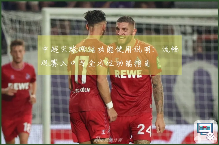 中超买球网站功能使用说明：流畅观赛入口与全方位功能指南