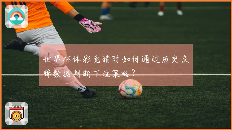世界杯体彩竞猜时如何通过历史交锋数据判断下注策略？