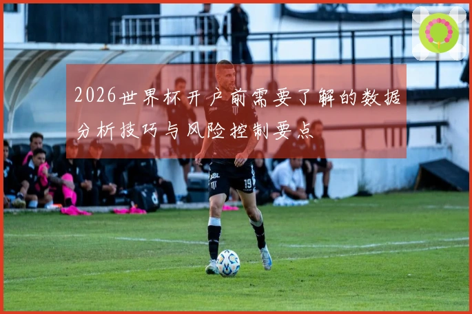 2026世界杯开户前需要了解的数据分析技巧与风险控制要点