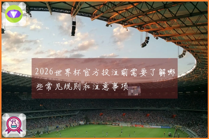 2026世界杯官方投注前需要了解哪些常见规则和注意事项