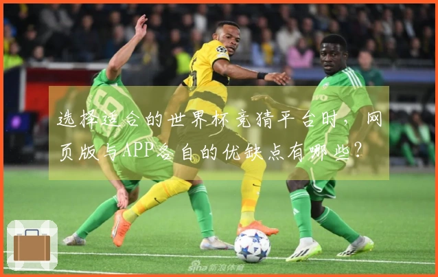 选择适合的世界杯竞猜平台时，网页版与APP各自的优缺点有哪些？