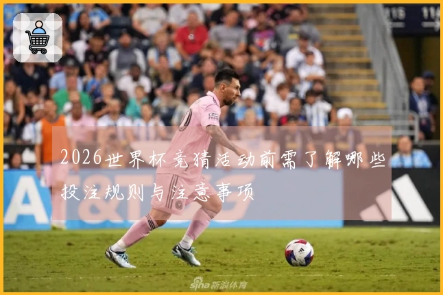 2026世界杯竞猜活动前需了解哪些投注规则与注意事项