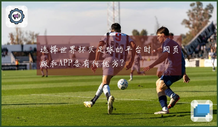 选择世界杯买足球的平台时，网页版和APP各有何优劣？
