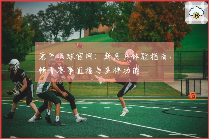 意甲买球官网：新用户体验指南，畅享赛事直播与多样功能