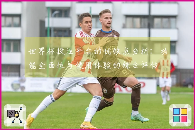世界杯投注平台的优缺点分析：功能全面性与使用体验的综合评估