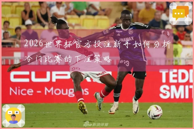 2026世界杯官方投注新手如何分析冷门比赛的下注策略