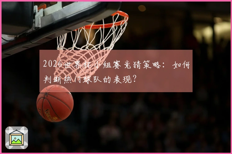 2026世界杯小组赛竞猜策略：如何判断热门球队的表现？