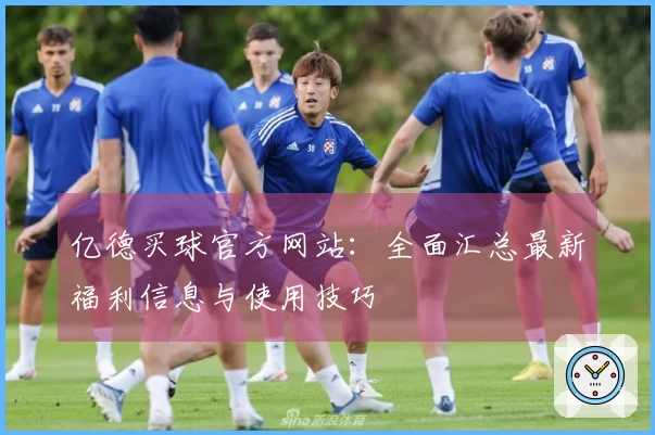 亿德买球官方网站：全面汇总最新福利信息与使用技巧