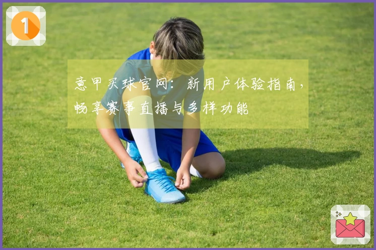 意甲买球官网：新用户体验指南，畅享赛事直播与多样功能
