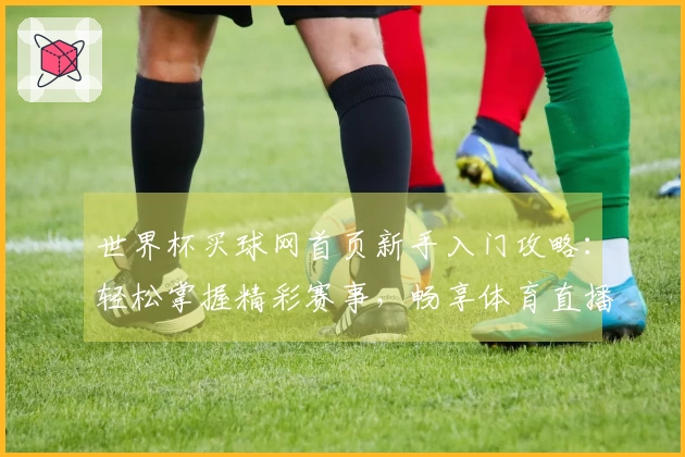 世界杯买球网首页新手入门攻略：轻松掌握精彩赛事，畅享体育直播新体验