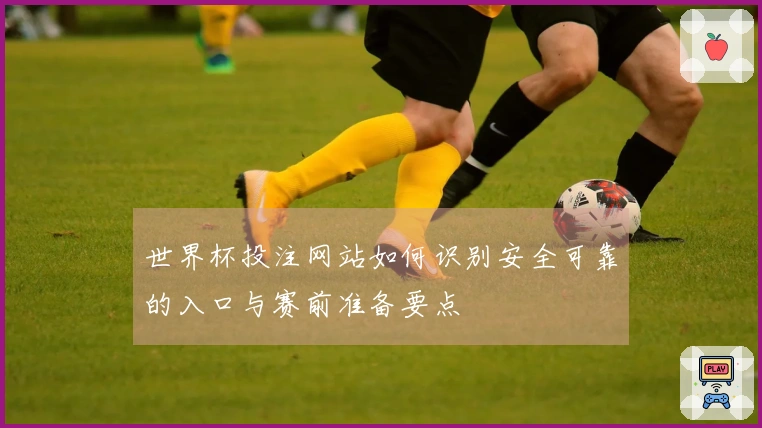 世界杯投注网站如何识别安全可靠的入口与赛前准备要点