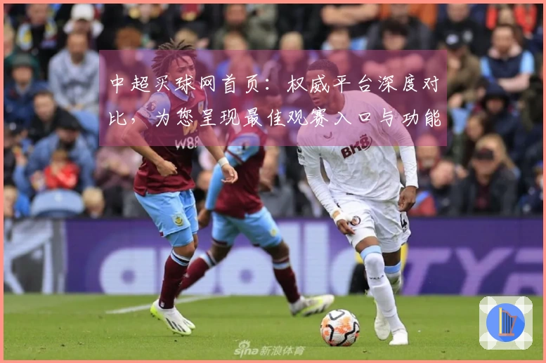 中超买球网首页：权威平台深度对比，为您呈现最佳观赛入口与功能全解析