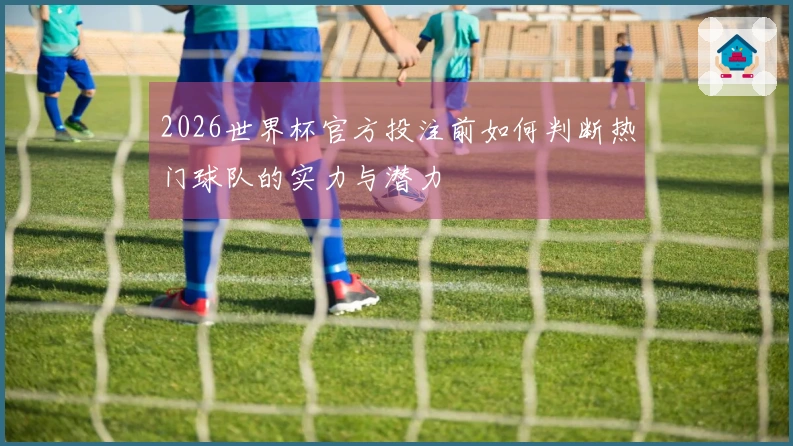 2026世界杯官方投注前如何判断热门球队的实力与潜力
