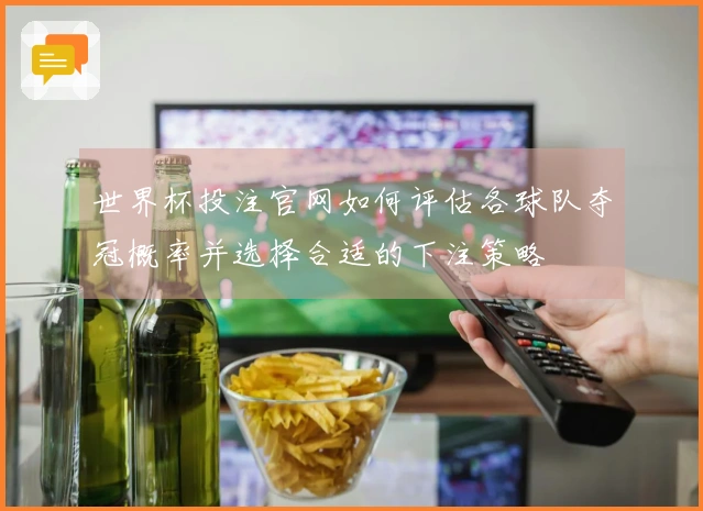 世界杯投注官网如何评估各球队夺冠概率并选择合适的下注策略